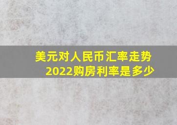 美元对人民币汇率走势2022购房利率是多少