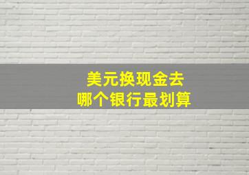 美元换现金去哪个银行最划算