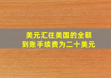 美元汇往美国的全额到账手续费为二十美元