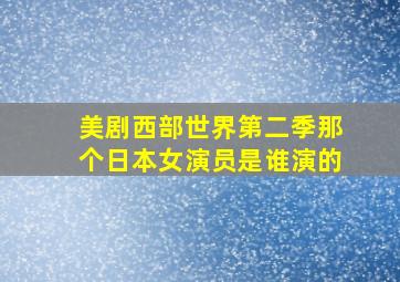 美剧西部世界第二季那个日本女演员是谁演的