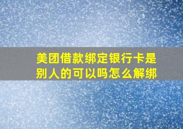 美团借款绑定银行卡是别人的可以吗怎么解绑