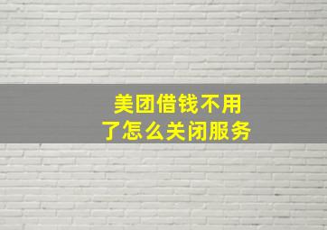 美团借钱不用了怎么关闭服务