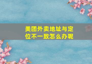 美团外卖地址与定位不一致怎么办呢