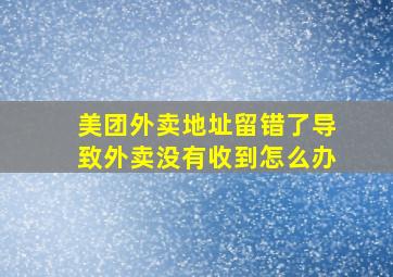 美团外卖地址留错了导致外卖没有收到怎么办