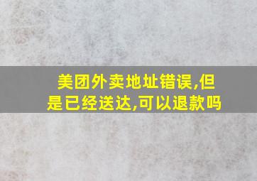 美团外卖地址错误,但是已经送达,可以退款吗