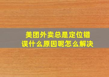 美团外卖总是定位错误什么原因呢怎么解决