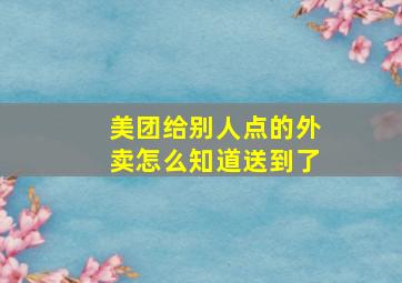 美团给别人点的外卖怎么知道送到了