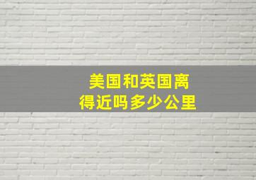 美国和英国离得近吗多少公里