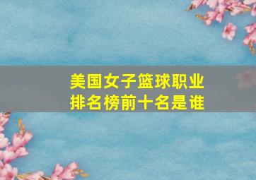 美国女子篮球职业排名榜前十名是谁