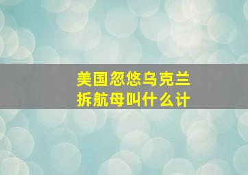 美国忽悠乌克兰拆航母叫什么计