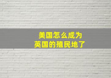 美国怎么成为英国的殖民地了