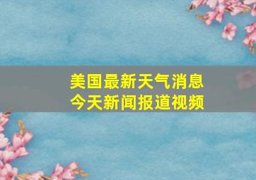 美国最新天气消息今天新闻报道视频