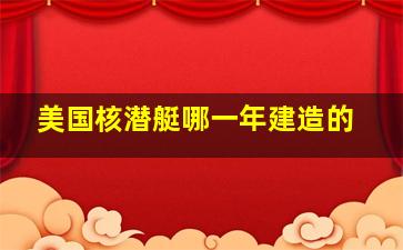 美国核潜艇哪一年建造的