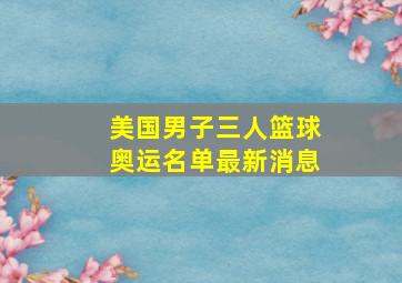 美国男子三人篮球奥运名单最新消息