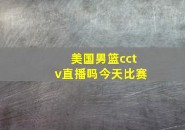 美国男篮cctv直播吗今天比赛