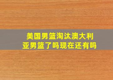 美国男篮淘汰澳大利亚男篮了吗现在还有吗