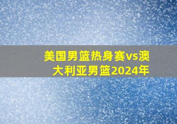 美国男篮热身赛vs澳大利亚男篮2024年