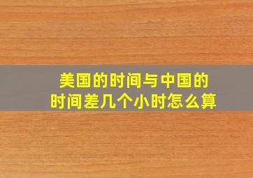 美国的时间与中国的时间差几个小时怎么算