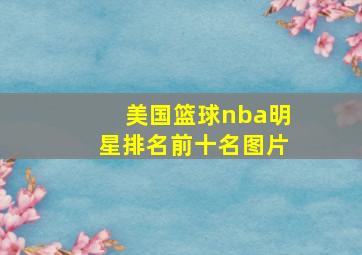 美国篮球nba明星排名前十名图片