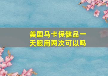 美国马卡保健品一天服用两次可以吗