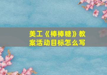 美工《棒棒糖》教案活动目标怎么写