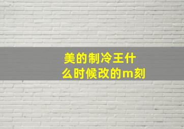 美的制冷王什么时候改的m刻