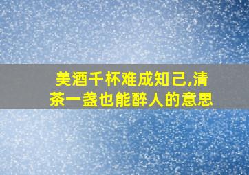 美酒千杯难成知己,清茶一盏也能醉人的意思