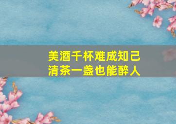 美酒千杯难成知己清茶一盏也能醉人