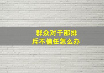 群众对干部排斥不信任怎么办