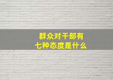 群众对干部有七种态度是什么