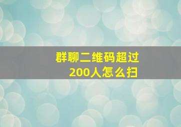 群聊二维码超过200人怎么扫