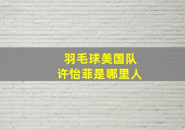 羽毛球美国队许怡菲是哪里人