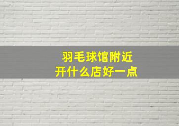 羽毛球馆附近开什么店好一点