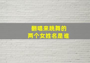 翻唱来跳舞的两个女姓名是谁