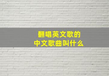 翻唱英文歌的中文歌曲叫什么