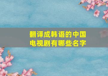 翻译成韩语的中国电视剧有哪些名字