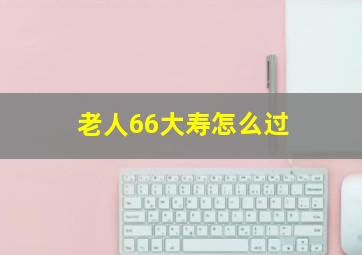 老人66大寿怎么过