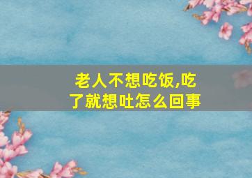 老人不想吃饭,吃了就想吐怎么回事