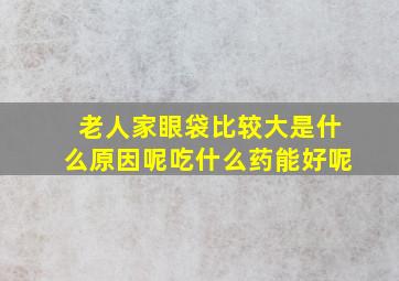 老人家眼袋比较大是什么原因呢吃什么药能好呢