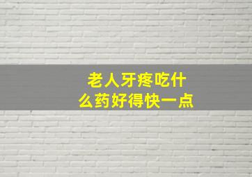 老人牙疼吃什么药好得快一点