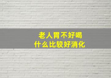 老人胃不好喝什么比较好消化