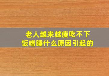 老人越来越瘦吃不下饭嗜睡什么原因引起的