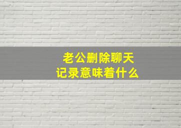 老公删除聊天记录意味着什么