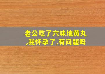 老公吃了六味地黄丸,我怀孕了,有问题吗