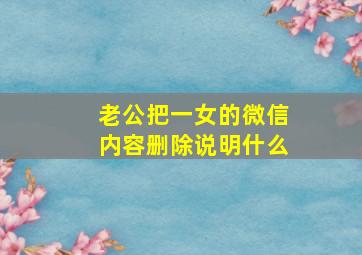 老公把一女的微信内容删除说明什么