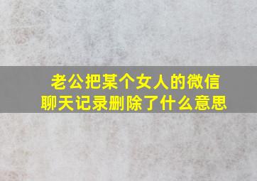 老公把某个女人的微信聊天记录删除了什么意思