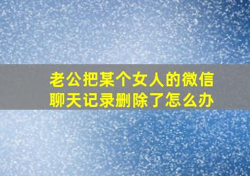 老公把某个女人的微信聊天记录删除了怎么办