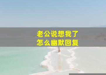 老公说想我了怎么幽默回复