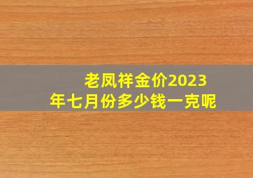 老凤祥金价2023年七月份多少钱一克呢