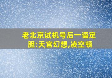 老北京试机号后一语定胆:天宫幻想,凌空顿